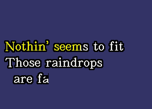 Nothin seems to fit

Those raindrops
are f a