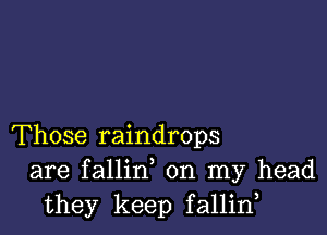 Those raindrops
are fallin on my head
they keep fallid