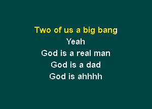 Two of us a big bang
Yeah
God is a real man

God is a dad
God is ahhhh