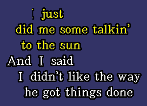 i just
did me some talkinh
to the sun

And I said
I didnht like the way
he got things done