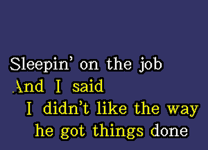 Sleepif on the job

.Xnd I said
I dianz like the way
he got things done
