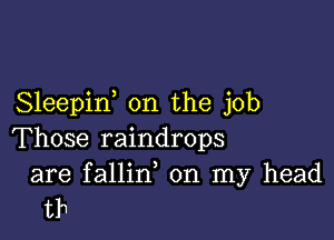 Sleepif on the job

Those raindrops

are fallin on my head
th