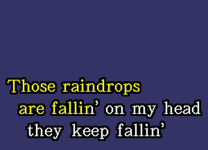 Those raindrops
are fallin on my head
they keep fallid