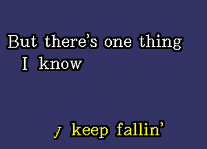 But therds one thing
I know

j keep fallin,