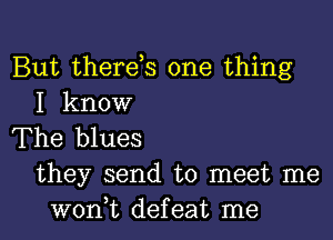 But therds one thing
I know
The blues
they send to meet me
won,t defeat me