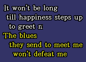 It won,t be long
till happiness steps up
to greet n.
The blues
they send to meet me
won,t defeat me