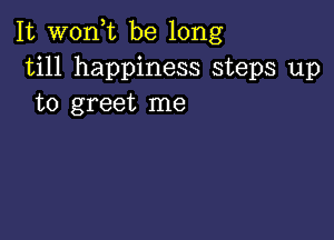 It wonk be long
till happiness steps up
to greet me