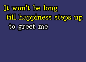 It wonk be long
till happiness steps up
to greet me