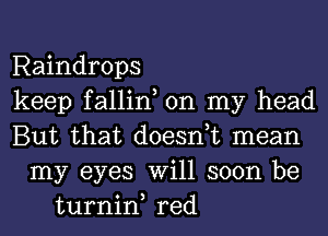 Raindrops
keep fallin, on my head
But that doesnuc mean
my eyes Will soon be
turnin, red