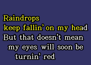 Raindrops
keep fallin, on my head
But that doesnuc mean
my eyes Will soon be
turnin, red