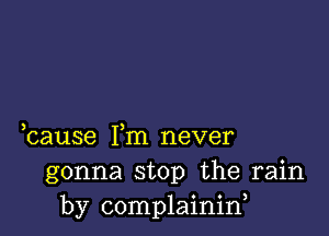 bause Fm never
gonna stop the rain
by complainin,