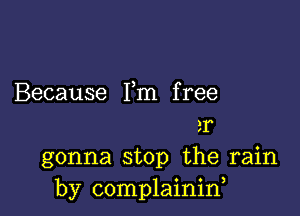 Because Fm f ree

2r
gonna stop the rain
by complainin,