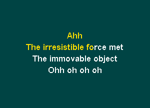 Ahh
The irresistible force met

The immovable object
Ohh oh oh oh
