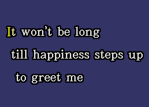 It wonk be long

till happiness steps up

to greet me