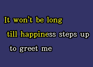 It wonk be long

till happiness steps up

to greet me