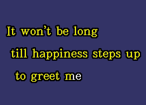 It wonk be long

till happiness steps up

to greet me