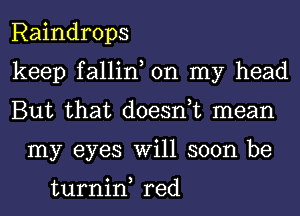 Raindrops

keep fallin, on my head

But that doesnuc mean
my eyes Will soon be

turnin, red