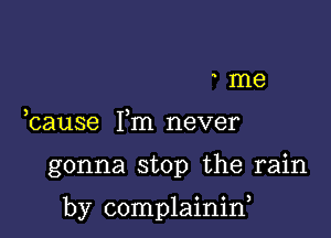 me
bause Fm never

gonna stop the rain

by complainin,