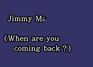 J immy Me

(When are you
coming back ?)