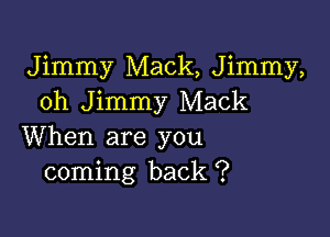 Jimmy Mack, Jimmy,
oh Jimmy Mack

When are you
coming back ?