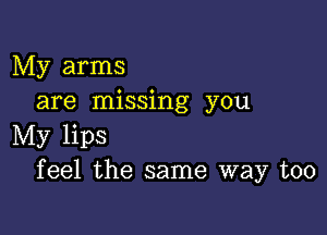 My arms
are missing you

My lips
feel the same way too