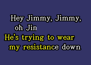 Hey Jimmy, Jimmy,
oh Jin

H63 trying to wear
my resistance down