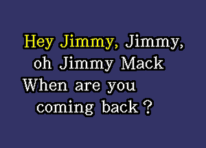 Hey Jimmy, Jimmy,
0h Jimmy Mack

When are you
coming back ?