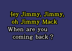 iey Jimmy, Jimmy,
oh Jimmy Mack

When are you
coming back ?