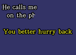 He calls me
on the pk

You better hurry back