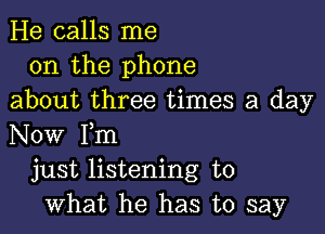 He calls me
on the phone
about three times a day

Now Fm
just listening to
what he has to say