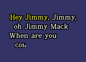 Hey Jimmy, Jimmy,
0h Jimmy Mack

When are you
con