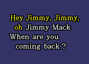 Hey Jimmy, Jimmy,
0h Jimmy Mack

When are you
coming back ?