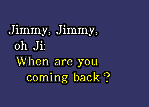 Jimmy, Jimmy,
oh J i

When are you
coming back ?