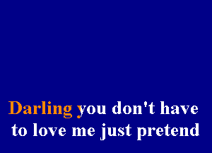 Darling you don't have
to love me just pretend