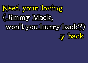 Need your loving
(Jimmy Mack,
woni you hurry back?)

'y back