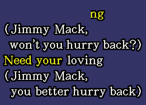 1'13
(Jimmy Mack,
woni you hurry back?)

Need your loving
(Jimmy Mack,
you better hurry back)