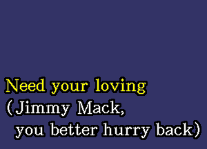 Need your loving
(Jimmy Mack,
you better hurry back)