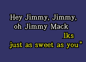 Hey Jimmy, Jimmy,
0h Jimmy Mack

lks
just as sweet as you ,,