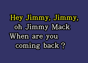 Hey Jimmy, Jimmy,
0h Jimmy Mack

When are you
coming back ?