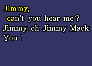 Jimmy,
carft you hear me?
Jimmy, 0h Jimmy Mack

You 1