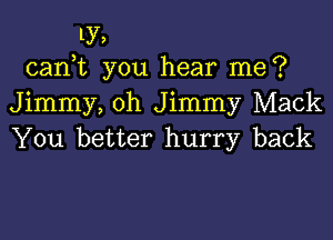 ly,
canhc you hear me?

Jimmy, oh Jimmy Mack

You better hurry back