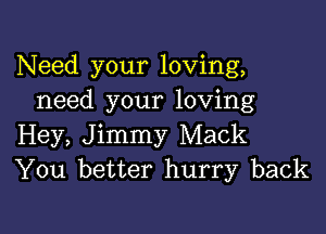 Need your loving,
need your loving

Hey, Jimmy Mack
You better hurry back