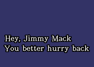 Hey, Jimmy Mack
You better hurry back