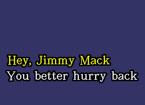 Hey, Jimmy Mack
You better hurry back