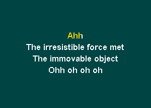 Ahh
The irresistible force met

The immovable object
Ohh oh oh oh