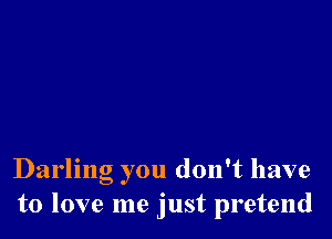 Darling you don't have
to love me just pretend