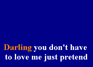 Darling you don't have
to love me just pretend