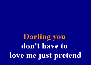 Darling you
don't have to
love me just pretend