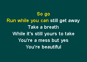 So 90
Run while you can still get away
Take a breath

While it's still yours to take
You're a mess but yes
You're beautiful