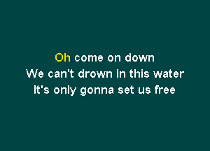 Oh come on down
We can't drown in this water

It's only gonna set us free
